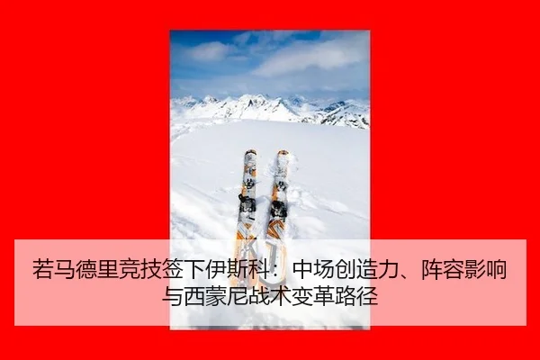 若马德里竞技签下伊斯科：中场创造力、阵容影响与西蒙尼战术变革路径
