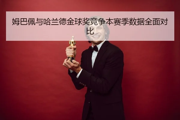 姆巴佩与哈兰德金球奖竞争本赛季数据全面对比