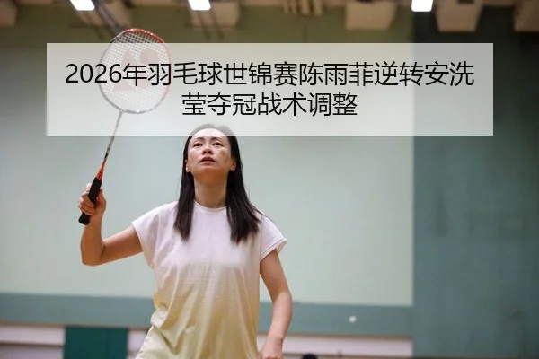 2026年羽毛球世锦赛陈雨菲逆转安洗莹夺冠战术调整