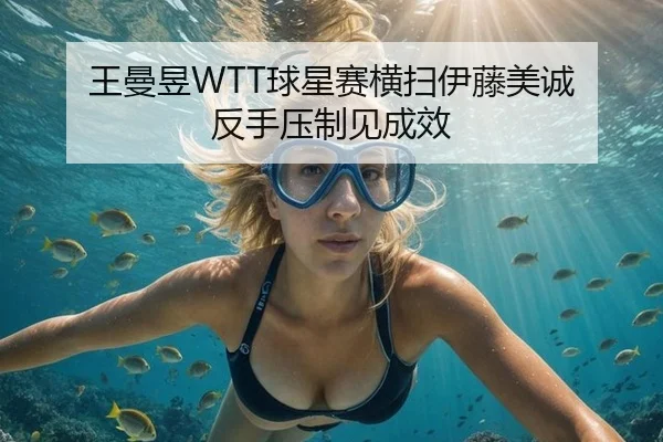 王曼昱WTT球星赛横扫伊藤美诚 反手压制见成效