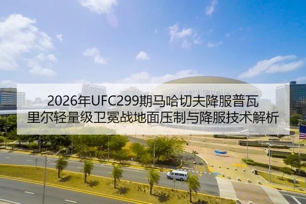 2026年UFC299期马哈切夫降服普瓦里尔轻量级卫冕战地面压制与降服技术解析