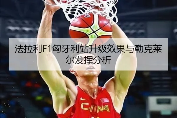 法拉利F1匈牙利站升级效果与勒克莱尔发挥分析