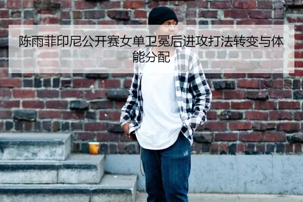 陈雨菲印尼公开赛女单卫冕后进攻打法转变与体能分配